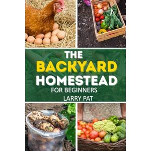 Pat, Larry THE BACKYARD HOMESTEAD FOR BEGINNERS: A Step-by-Step Guide to Raising Animals, Growing Food, and Living Sustainably Pat, Larry THE BACKYARD HOMESTEAD FOR BEGINNERS: A Step-by-Step Guide to Raising Animals, Growing Food, and Living Sustainably