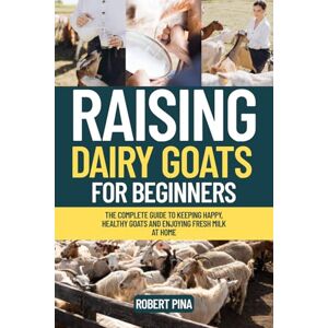 Pina, Robert Raising Dairy Goats For Beginners: The Complete Guide to Keeping Happy, Healthy Goats and Enjoying Fresh Milk at Home (The Backyard Livestock Beginner Series) Pina, Robert Raising Dairy Goats For Beginners: The Complete Guide to Keeping Happy, Healthy Goats and Enjoying Fresh Milk at Home (The Backyard Livestock Beginner Series)