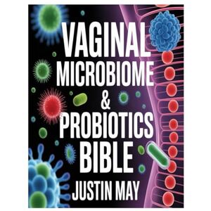 MAY, JUSTIN VAGINAL MICROBIOME & PROBIOTICS BIBLE: A comprehensive exploration of the vaginal microbiome: understanding the hidden ecosystem within MAY, JUSTIN VAGINAL MICROBIOME & PROBIOTICS BIBLE: A comprehensive exploration of the vaginal microbiome: understanding the hidden ecosystem within