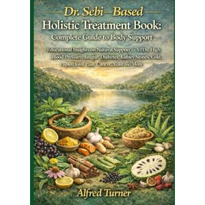 Turner, Alfred Dr. Sebi–Based Holistic Treatment Book: Complete Guide to Body Support: Educational Insights on Natural Support for STDs, High Blood Pressure, ... Lupus, Joint Pain, Cancer, Yeast and More Turner, Alfred Dr. Sebi–Based Holistic Treatment Book: Complete Guide to Body Support: Educational Insights on Natural Support for STDs, High Blood Pressure, ... Lupus, Joint Pain, Cancer, Yeast and More