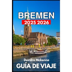 McKenna, Deirdre BREMEN GUÍA DE VIAJE 2025 2026: Explorando la historia, la vida local y los rincones ocultos de la ciudad McKenna, Deirdre BREMEN GUÍA DE VIAJE 2025 2026: Explorando la historia, la vida local y los rincones ocultos de la ciudad