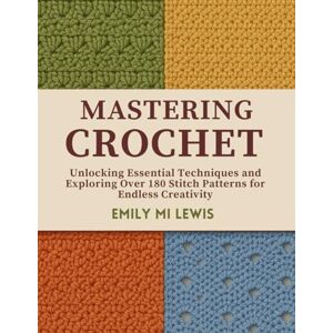 Lewis, Emily MI Mastering Crochet: Unlocking Essential Techniques and Exploring Over 180 Stitch Patterns for Endless Creativity Lewis, Emily MI Mastering Crochet: Unlocking Essential Techniques and Exploring Over 180 Stitch Patterns for Endless Creativity