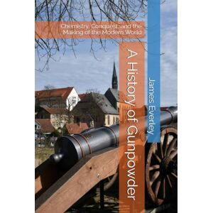 Everley, James A History of Gunpowder: Chemistry, Conquest, and the Making of the Modern World Everley, James A History of Gunpowder: Chemistry, Conquest, and the Making of the Modern World