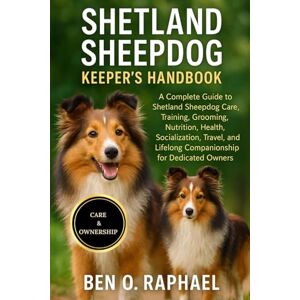 O. RAPHAEL, BEN SHETLAND SHEEPDOG KEEPER'S HANDBOOK: A Complete Guide to Shetland Sheepdog Care, Training, Grooming, Nutrition, Health, Socialization, Travel, and Lifelong Companionship for Dedicated Owners O. RAPHAEL, BEN SHETLAND SHEEPDOG KEEPER'S HANDBOOK: A Complete Guide to Shetland Sheepdog Care, Training, Grooming, Nutrition, Health, Socialization, Travel, and Lifelong Companionship for Dedicated Owners