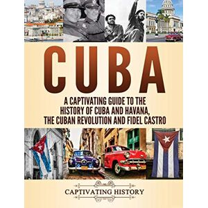 History, Captivating Cuba: A Captivating Guide to the History of Cuba and Havana, The Cuban Revolution and Fidel Castro History, Captivating Cuba: A Captivating Guide to the History of Cuba and Havana, The Cuban Revolution and Fidel Castro