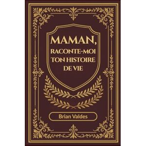 Valdes, Brian Maman, Raconte-Moi Ton Histoire De Vie: Un journal souvenir guidé pour recueillir les souvenirs, la sagesse et l’histoire de vie de maman Valdes, Brian Maman, Raconte-Moi Ton Histoire De Vie: Un journal souvenir guidé pour recueillir les souvenirs, la sagesse et l’histoire de vie de maman