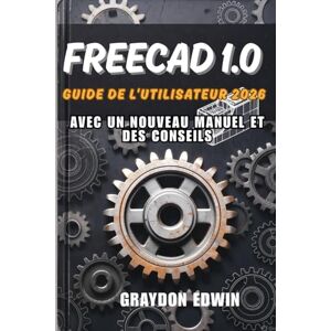 EDWIN, GRAYDON FreeCAD 1.0 Guide de l'utilisateur 2026 EDWIN, GRAYDON FreeCAD 1.0 Guide de l'utilisateur 2026