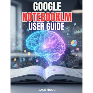 Hood, Jack GOOGLE NOTEBOOKLM USER GUIDE: The Complete Step-by-Step Manual For Beginners to Master Google’s AI Research Assistant with Hidden Features, Tips & Tricks Hood, Jack GOOGLE NOTEBOOKLM USER GUIDE: The Complete Step-by-Step Manual For Beginners to Master Google’s AI Research Assistant with Hidden Features, Tips & Tricks