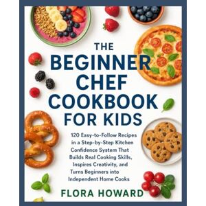 Howard, Flora The Beginner Chef Cookbook for Kids: 120 Easy-to-Follow Recipes in a Step-by-Step Kitchen Confidence System That Builds Real Cooking Skills, Inspires Creativity, and Turns Beginners into Independent Howard, Flora The Beginner Chef Cookbook for Kids: 120 Easy-to-Follow Recipes in a Step-by-Step Kitchen Confidence System That Builds Real Cooking Skills, Inspires Creativity, and Turns Beginners into Independent