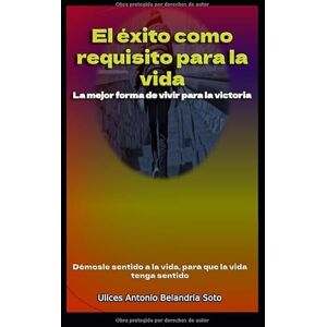 Belandria Soto, Ulices Antonio El éxito como requisito para la Vida: La mejor forma de vivir para la victoria Belandria Soto, Ulices Antonio El éxito como requisito para la Vida: La mejor forma de vivir para la victoria