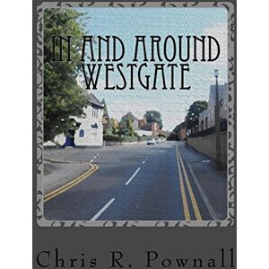 Pownall, Chris R. In and Around Westgate: A trip through time, recording the past and present of this historic part of Worksop Town. Pownall, Chris R. In and Around Westgate: A trip through time, recording the past and present of this historic part of Worksop Town.