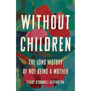 Heffington, Peggy O'Donnell Without Children: The Long History of Not Being a Mother Heffington, Peggy O'Donnell Without Children: The Long History of Not Being a Mother