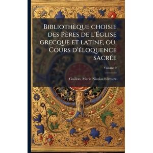 1760-1847, Guillon Marie-Nicolas-Sil Bibliothèque choisie des Pères de l'Église grecque et latine, ou, Cours d'Ã(c)loquence sacrÃ(c)e 1760-1847, Guillon Marie-Nicolas-Sil Bibliothèque choisie des Pères de l'Église grecque et latine, ou, Cours d'Ã(c)loquence sacrÃ(c)e