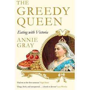 Gray, Annie The Greedy Queen: Eating with Victoria Gray, Annie The Greedy Queen: Eating with Victoria