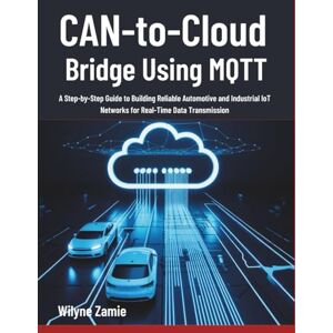 Zamie, Wilyne CAN-to-Cloud Bridge Using MQTT: A Step-by-Step Guide to Building Reliable Automotive and Industrial IoT Networks for Real-Time Data Transmission Zamie, Wilyne CAN-to-Cloud Bridge Using MQTT: A Step-by-Step Guide to Building Reliable Automotive and Industrial IoT Networks for Real-Time Data Transmission