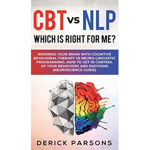Parsons, Derick CBT vs NLP: Which is right for me?: Rewiring Your Brain with Cognitive Behavioral Therapy vs Neuro-linguistic Programming. How to Get in Control of Your Behaviors and Emotions (Neuroscience Guide) Parsons, Derick CBT vs NLP: Which is right for me?: Rewiring Your Brain with Cognitive Behavioral Therapy vs Neuro-linguistic Programming. How to Get in Control of Your Behaviors and Emotions (Neuroscience Guide)