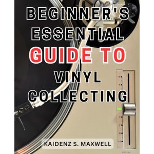 Maxwell, Kaidenz S. Beginner's Essential Guide to Vinyl Collecting: The Ultimate Handbook for Vinyl Enthusiasts: Master the Art of Collecting and Enjoying Classic Records Maxwell, Kaidenz S. Beginner's Essential Guide to Vinyl Collecting: The Ultimate Handbook for Vinyl Enthusiasts: Master the Art of Collecting and Enjoying Classic Records