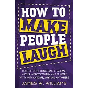 Williams, James W How to Make People Laugh: Develop Confidence and Charisma, Master Improv Comedy, and Be More Witty with Anyone, Anytime, Anywhere: 3 (Communication Skills Training) Williams, James W How to Make People Laugh: Develop Confidence and Charisma, Master Improv Comedy, and Be More Witty with Anyone, Anytime, Anywhere: 3 (Communication Skills Training)