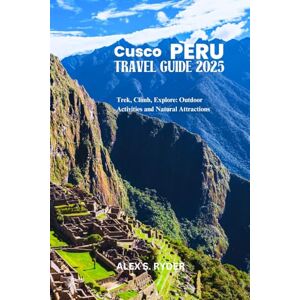 RYDER, ALEX S. CUSCO PERU TRAVEL GUIDE 2025: Trek, Climb, Explore: Outdoor Activities and Natural Attractions RYDER, ALEX S. CUSCO PERU TRAVEL GUIDE 2025: Trek, Climb, Explore: Outdoor Activities and Natural Attractions