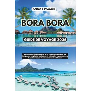 Palmer, Anna T Guide de voyage de Bora Bora 2026: Découvrez la magnifique île de Polynésie française, ses bungalows sur pilotis, ses lagons de cristal, ses trésors cachés et sa culture locale Palmer, Anna T Guide de voyage de Bora Bora 2026: Découvrez la magnifique île de Polynésie française, ses bungalows sur pilotis, ses lagons de cristal, ses trésors cachés et sa culture locale