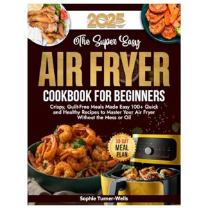 Turner-Wells, Sophie The Super Easy Air Fryer Cookbook for Beginners: Crispy, Guilt-Free Meals Made Easy 100+ Quick and Healthy Recipes to Master Your Air Fryer Without the Mess or Oil Turner-Wells, Sophie The Super Easy Air Fryer Cookbook for Beginners: Crispy, Guilt-Free Meals Made Easy 100+ Quick and Healthy Recipes to Master Your Air Fryer Without the Mess or Oil