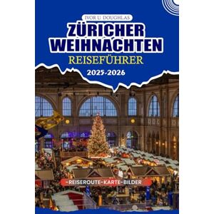 DOUGHLAS, IVOR U. ZÜRICHER WEIHNACHTEN REISEFÜHRER 2025/2026: Entdecken Sie das bezauberndste Winterwunderland der Schweiz: Die wichtigsten Tipps für Flüge, Reiserouten, Visa und unvergessliche festliche Abenteuer DOUGHLAS, IVOR U. ZÜRICHER WEIHNACHTEN REISEFÜHRER 2025/2026: Entdecken Sie das bezauberndste Winterwunderland der Schweiz: Die wichtigsten Tipps für Flüge, Reiserouten, Visa und unvergessliche festliche Abenteuer
