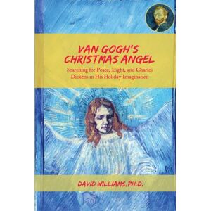 Williams Ph.D., David Van Gogh's Christmas Angel: Searching for Peace, Light, and Charles Dickens in His Holiday Imagination Williams Ph.D., David Van Gogh's Christmas Angel: Searching for Peace, Light, and Charles Dickens in His Holiday Imagination