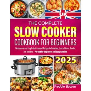Bowen, Freddie The Complete Slow Cooker Cookbook for Beginners: Wholesome and Easy British-Inspired Recipes for Breakfast, Lunch, Dinner, Snacks, and Desserts – Perfect for Beginners and Busy Families Bowen, Freddie The Complete Slow Cooker Cookbook for Beginners: Wholesome and Easy British-Inspired Recipes for Breakfast, Lunch, Dinner, Snacks, and Desserts – Perfect for Beginners and Busy Families