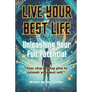 Foster, Aiden Live Your Best Life: Unleashing Your Full Potential Foster, Aiden Live Your Best Life: Unleashing Your Full Potential