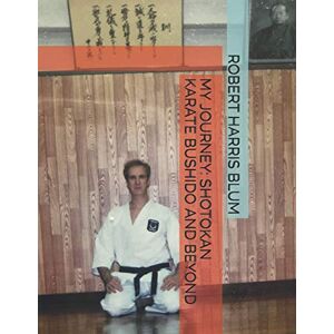 BLUM, ROBERT HARRIS MY JOURNEY: SHOTOKAN KARATE, BUSHIDO AND BEYOND BLUM, ROBERT HARRIS MY JOURNEY: SHOTOKAN KARATE, BUSHIDO AND BEYOND
