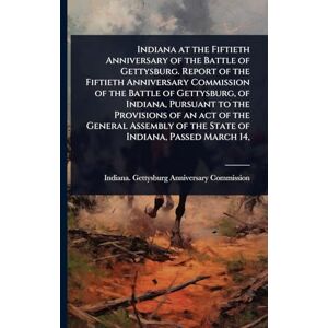 United Indiana at the Fiftieth Anniversary of the Battle of Gettysburg. Report of the Fiftieth Anniversary Commission of the Battle of Gettysburg, of ... of the State of Indiana, Passed March 14, United Indiana at the Fiftieth Anniversary of the Battle of Gettysburg. Report of the Fiftieth Anniversary Commission of the Battle of Gettysburg, of ... of the State of Indiana, Passed March 14,