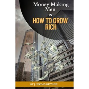 Ritchie, J Ewing Money Making Men or How to Grow Rich: The Simple Path to Wealth: Success Mindset and How to Get Rich Ritchie, J Ewing Money Making Men or How to Grow Rich: The Simple Path to Wealth: Success Mindset and How to Get Rich