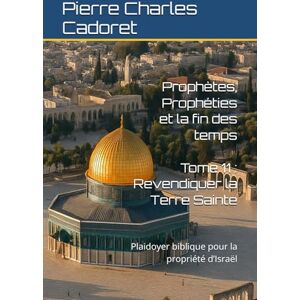 Cadoret, Pierre Charles Tome 11 : Revendiquer la Terre Sainte: Plaidoyer biblique pour la propriété d’Israël (Prophètes, prophéties et la fin des temps) Cadoret, Pierre Charles Tome 11 : Revendiquer la Terre Sainte: Plaidoyer biblique pour la propriété d’Israël (Prophètes, prophéties et la fin des temps)