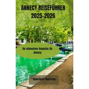 Montrose, Clara Belle ANNECY REISEFÜHRER 2025-2026: Ihr ultimativer Begleiter für Annecy: Entdecken Sie verborgene Schätze, bezaubernde Kanäle, historische Städte und die ... charmantestem und zeitlosem Sommerurlaubsort. Montrose, Clara Belle ANNECY REISEFÜHRER 2025-2026: Ihr ultimativer Begleiter für Annecy: Entdecken Sie verborgene Schätze, bezaubernde Kanäle, historische Städte und die ... charmantestem und zeitlosem Sommerurlaubsort.