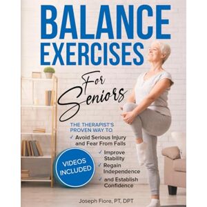 Fiore PT DPT, Joseph Balance Exercises for Seniors: The Therapist's Proven Way to Avoid Serious Injury and Fear From Falls, Improve Stability, Regain Independence, and Establish Confidence Fiore PT DPT, Joseph Balance Exercises for Seniors: The Therapist's Proven Way to Avoid Serious Injury and Fear From Falls, Improve Stability, Regain Independence, and Establish Confidence
