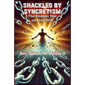 Burris II, Rev. Alonzo W Shackled By Syncretism: The Hidden War on Free Will: 1 (The Unshackled Chronicles) Burris II, Rev. Alonzo W Shackled By Syncretism: The Hidden War on Free Will: 1 (The Unshackled Chronicles)