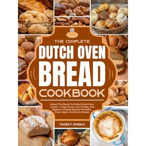 F. Arellano, Cecilia The Complete Dutch Oven Bread Cookbook: Unlock The Secret To Perfect Dutch Oven Loaves—Crispy Crusts, Airy Crumbs, And Beginner-Friendly Recipes For Rustic, Grain, Sweet, And Savory Breads F. Arellano, Cecilia The Complete Dutch Oven Bread Cookbook: Unlock The Secret To Perfect Dutch Oven Loaves—Crispy Crusts, Airy Crumbs, And Beginner-Friendly Recipes For Rustic, Grain, Sweet, And Savory Breads