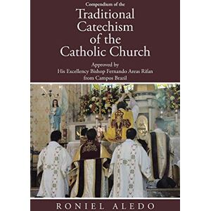 Aledo, Roniel Compendium of the Traditional Catechism of the Catholic Church: Approved by His Excellency Bishop Fernando Areas Rifan from Campos Brazil Aledo, Roniel Compendium of the Traditional Catechism of the Catholic Church: Approved by His Excellency Bishop Fernando Areas Rifan from Campos Brazil