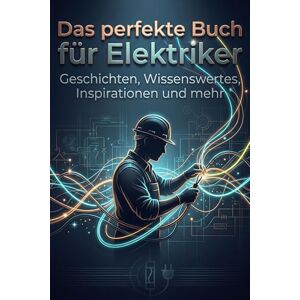 Hoffmann, Samuel Das perfekte Buch für Elektriker: Geschichten, Wissenswertes, Inspirationen und mehr Hoffmann, Samuel Das perfekte Buch für Elektriker: Geschichten, Wissenswertes, Inspirationen und mehr