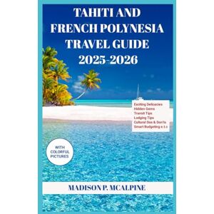 McAlpine, Madison P. TAHITI AND FRENCH POLYNESIA TRAVEL GUIDE 2025-2026: -From Exciting Delicacies To Hidden Gems, Transit Tips, Lodging Tips, Cultural Dos & Don’ts, ... And More. (TRUE VACATIONER'S TRAVEL GUIDES) McAlpine, Madison P. TAHITI AND FRENCH POLYNESIA TRAVEL GUIDE 2025-2026: -From Exciting Delicacies To Hidden Gems, Transit Tips, Lodging Tips, Cultural Dos & Don’ts, ... And More. (TRUE VACATIONER'S TRAVEL GUIDES)