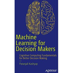 Kashyap, Patanjali Machine Learning for Decision Makers: Cognitive Computing Fundamentals for Better Decision Making Kashyap, Patanjali Machine Learning for Decision Makers: Cognitive Computing Fundamentals for Better Decision Making