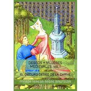 ARIAS BAUTISTA, MARÍA TERESA DESEOS Y MUJERES MEDIEVALES, vol. I: EL OSCURO DESEO DE LA CARNE ARIAS BAUTISTA, MARÍA TERESA DESEOS Y MUJERES MEDIEVALES, vol. I: EL OSCURO DESEO DE LA CARNE