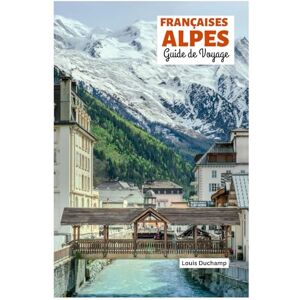 Duchamp, Louis Françaises Alpes Guide de Voyage: Attractions par région, aventures alpines, gastronomie et excursions d'une journée avec itinéraires pratiques Duchamp, Louis Françaises Alpes Guide de Voyage: Attractions par région, aventures alpines, gastronomie et excursions d'une journée avec itinéraires pratiques