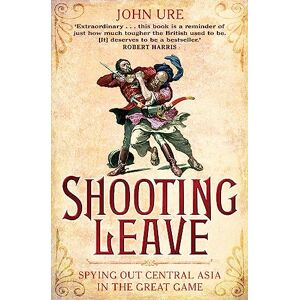 Ure, John Shooting Leave: Spying out Central Asia in the Great Game Ure, John Shooting Leave: Spying out Central Asia in the Great Game