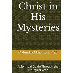 Marmion O.S.B., Dom Columba Christ in His Mysteries: A Spiritual Guide Through the Liturgical Year Marmion O.S.B., Dom Columba Christ in His Mysteries: A Spiritual Guide Through the Liturgical Year
