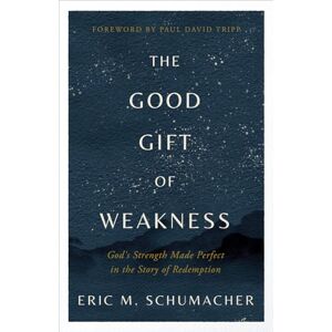Schumacher, Eric M The Good Gift of Weakness: God's Strength Made Perfect in the Story of Redemption Schumacher, Eric M The Good Gift of Weakness: God's Strength Made Perfect in the Story of Redemption