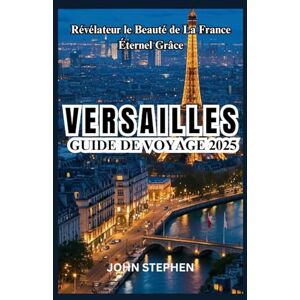 STEPHEN, JOHN VERSAILLES GUIDE DE VOYAGE 2025: Révélateur le Beauté de La France Éternel Grâce STEPHEN, JOHN VERSAILLES GUIDE DE VOYAGE 2025: Révélateur le Beauté de La France Éternel Grâce