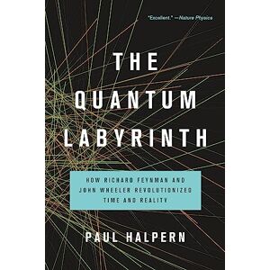Halpern, Paul The Quantum Labyrinth: How Richard Feynman and John Wheeler Revolutionized Time and Reality Halpern, Paul The Quantum Labyrinth: How Richard Feynman and John Wheeler Revolutionized Time and Reality