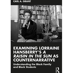 Grant, Carl A. Examining Lorraine Hansberry’s A Raisin in the Sun as Counternarrative: Understanding the Black Family and Black Students Grant, Carl A. Examining Lorraine Hansberry’s A Raisin in the Sun as Counternarrative: Understanding the Black Family and Black Students