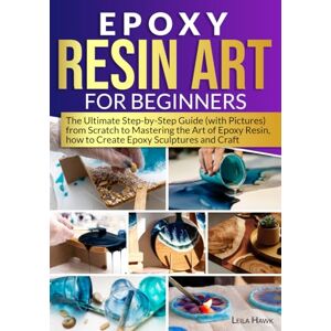 Hawk, Leila Epoxy Resin Art for Beginners: The Ultimate Step-by-Step Guide (with Pictures) from Scratch to Mastering the Art of Epoxy Resin, How to Create Epoxy Sculptures and Crafts. Hawk, Leila Epoxy Resin Art for Beginners: The Ultimate Step-by-Step Guide (with Pictures) from Scratch to Mastering the Art of Epoxy Resin, How to Create Epoxy Sculptures and Crafts.